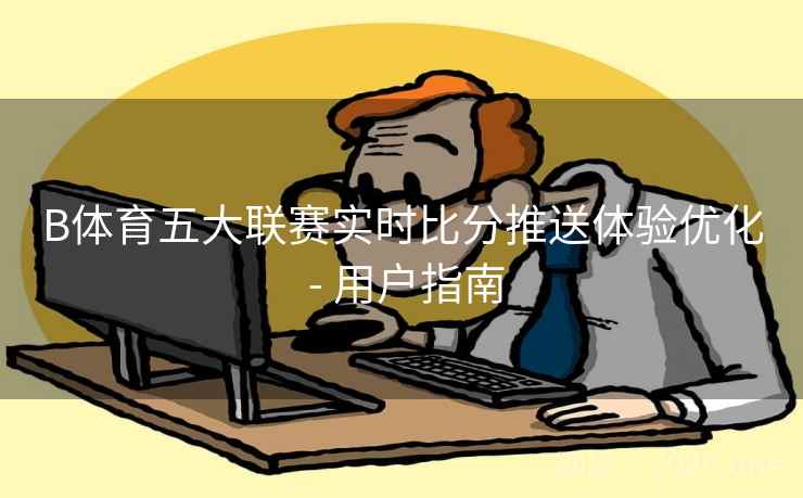 B体育五大联赛实时比分推送体验优化 - 用户指南