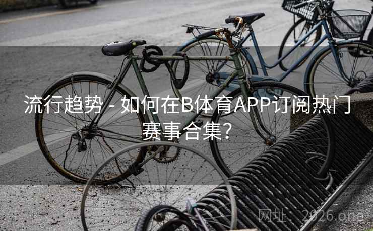 流行趋势 - 如何在B体育APP订阅热门赛事合集？