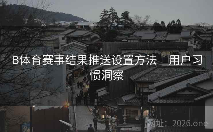 B体育赛事结果推送设置方法｜用户习惯洞察