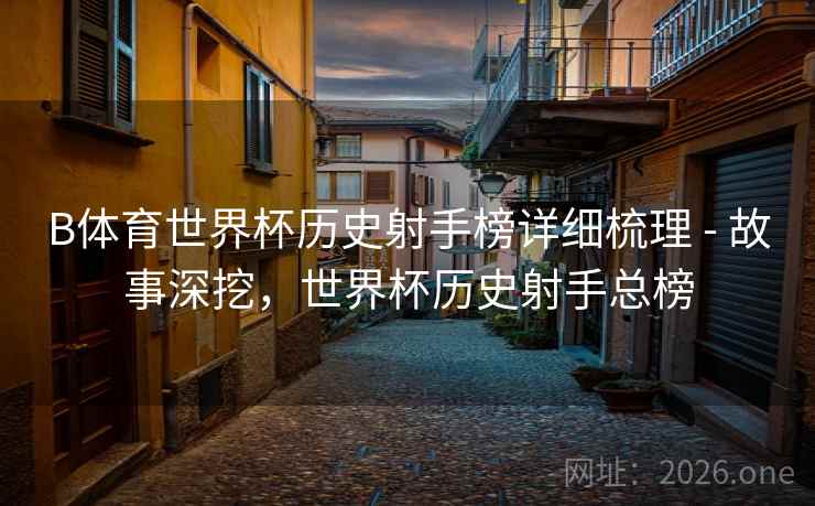 B体育世界杯历史射手榜详细梳理 - 故事深挖，世界杯历史射手总榜