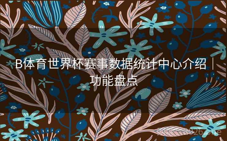 B体育世界杯赛事数据统计中心介绍｜功能盘点