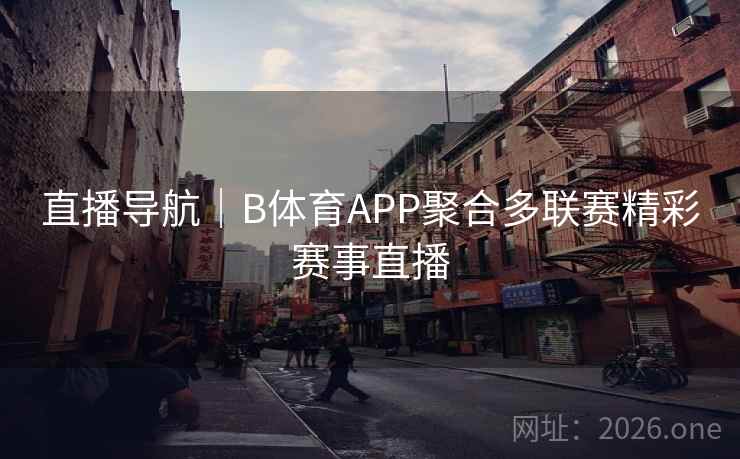 直播导航｜B体育APP聚合多联赛精彩赛事直播