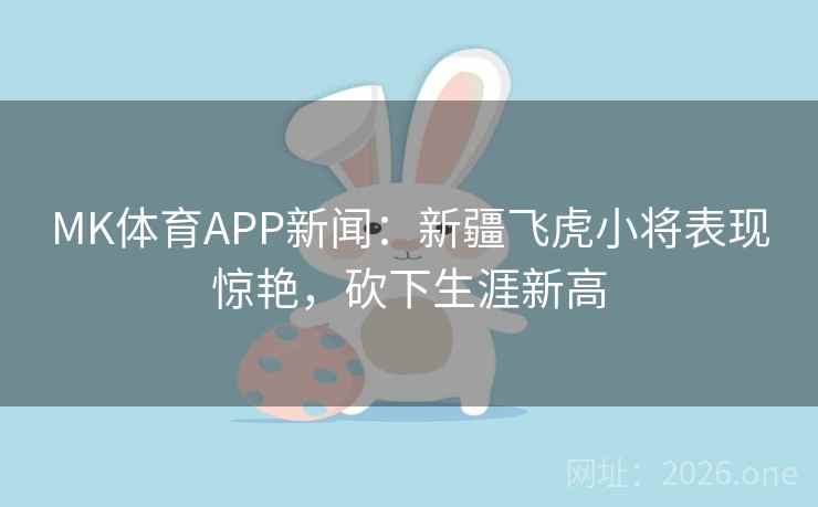 MK体育APP新闻：新疆飞虎小将表现惊艳，砍下生涯新高