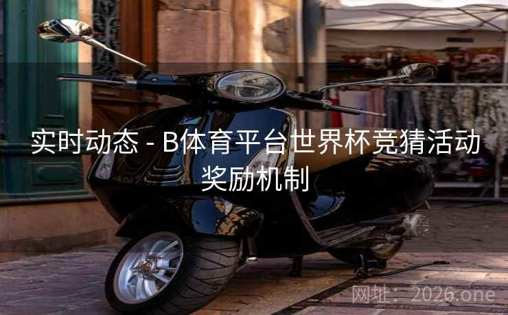实时动态 - B体育平台世界杯竞猜活动奖励机制