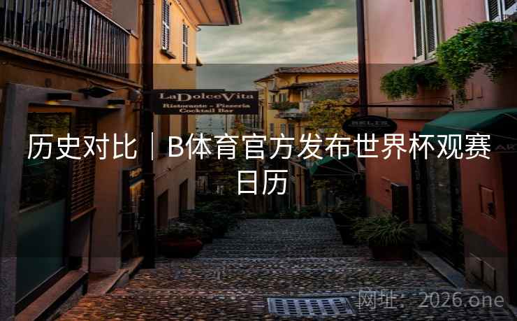 历史对比｜B体育官方发布世界杯观赛日历