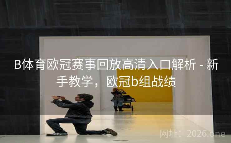 B体育欧冠赛事回放高清入口解析 - 新手教学，欧冠b组战绩