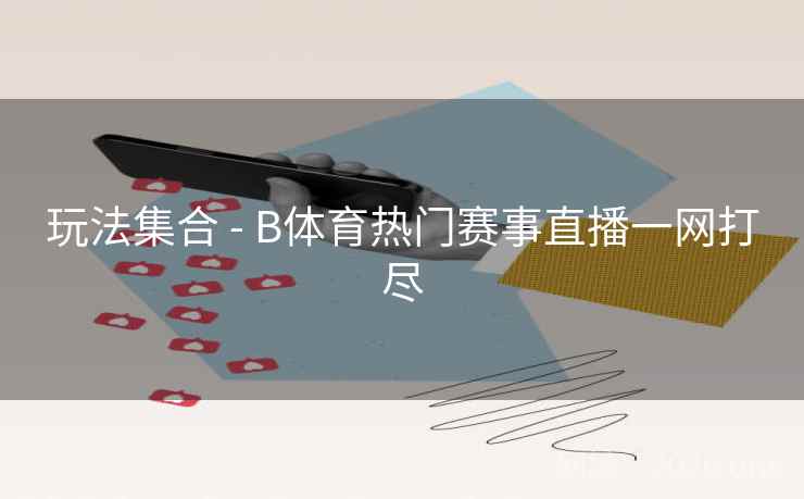 玩法集合 - B体育热门赛事直播一网打尽