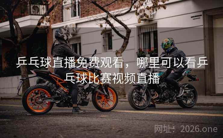 乒乓球直播免费观看，哪里可以看乒乓球比赛视频直播