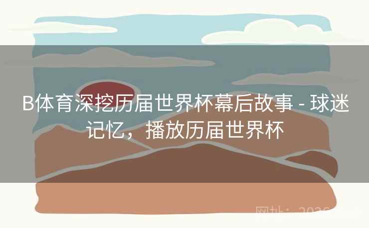 B体育深挖历届世界杯幕后故事 - 球迷记忆，播放历届世界杯
