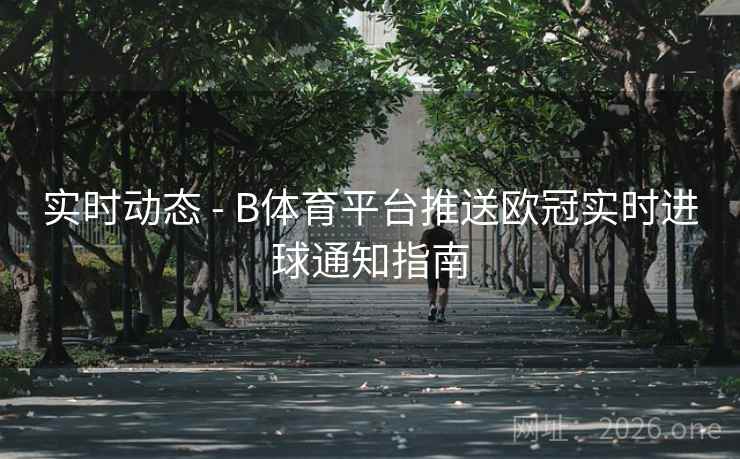 实时动态 - B体育平台推送欧冠实时进球通知指南