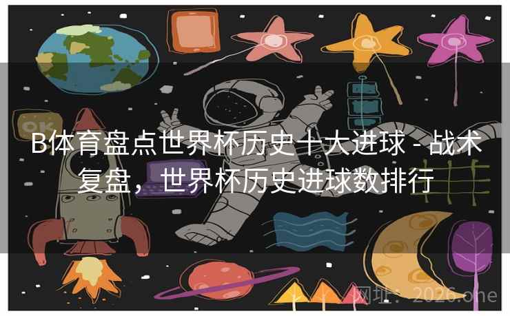 B体育盘点世界杯历史十大进球 - 战术复盘，世界杯历史进球数排行