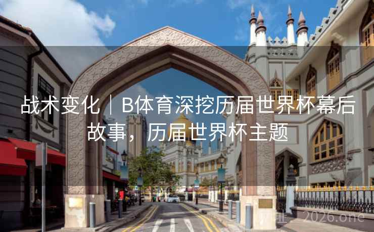 战术变化｜B体育深挖历届世界杯幕后故事，历届世界杯主题