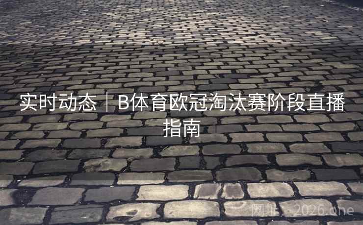 实时动态｜B体育欧冠淘汰赛阶段直播指南