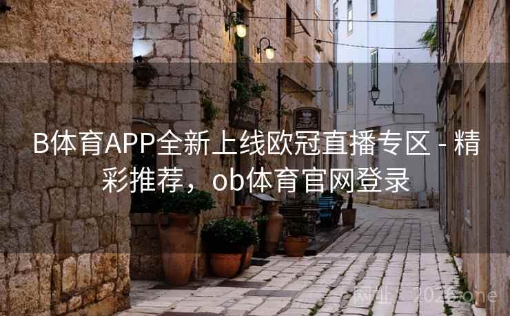 B体育APP全新上线欧冠直播专区 - 精彩推荐，ob体育官网登录