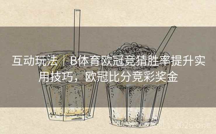 互动玩法｜B体育欧冠竞猜胜率提升实用技巧，欧冠比分竞彩奖金