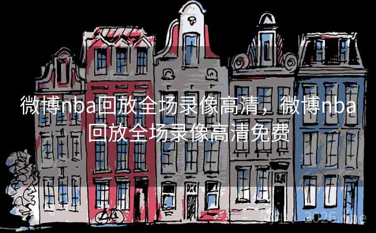 微博nba回放全场录像高清，微博nba回放全场录像高清免费