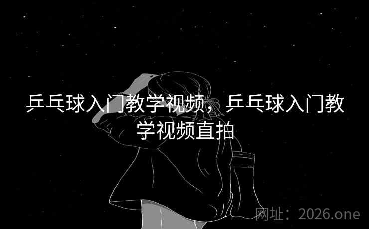 乒乓球入门教学视频，乒乓球入门教学视频直拍