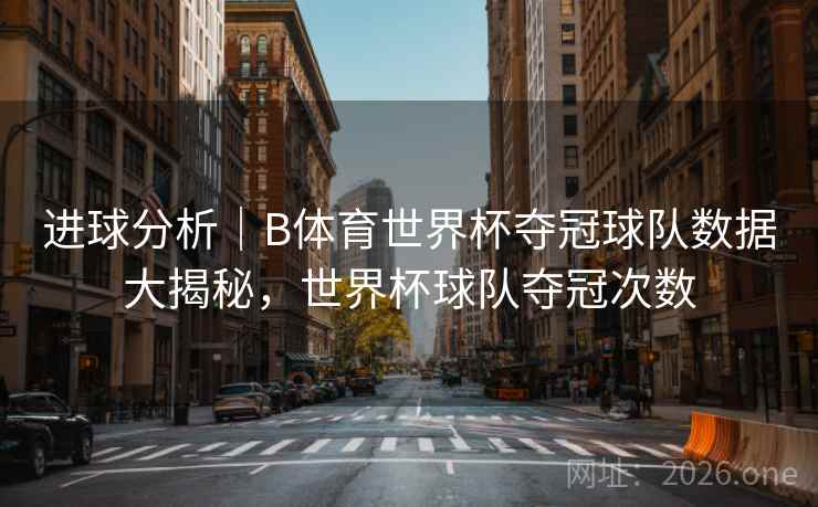 进球分析｜B体育世界杯夺冠球队数据大揭秘，世界杯球队夺冠次数