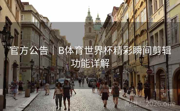 官方公告｜B体育世界杯精彩瞬间剪辑功能详解