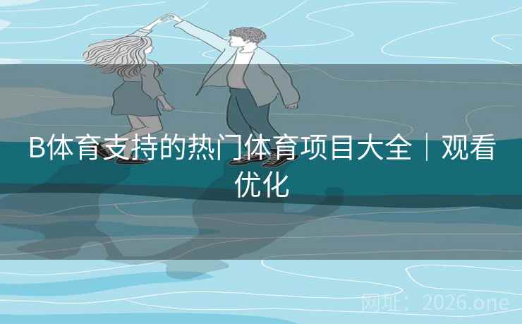 B体育支持的热门体育项目大全｜观看优化