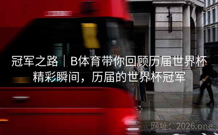 冠军之路｜B体育带你回顾历届世界杯精彩瞬间，历届的世界杯冠军