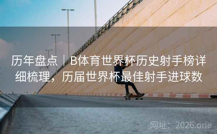 历年盘点｜B体育世界杯历史射手榜详细梳理，历届世界杯最佳射手进球数