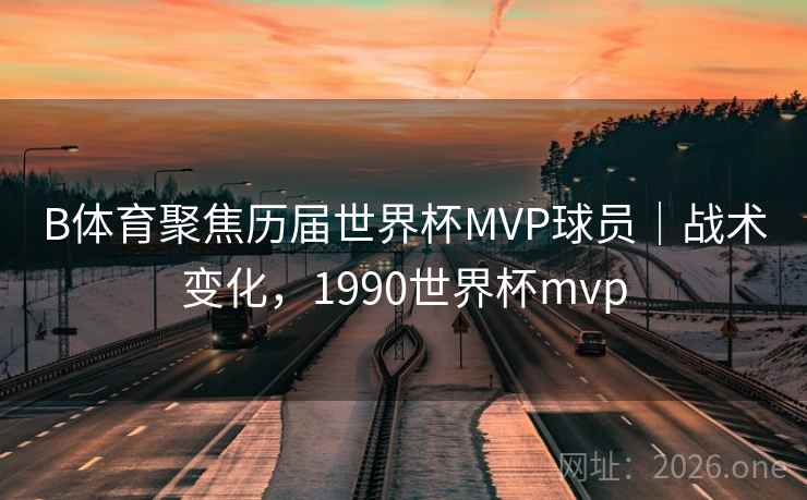 B体育聚焦历届世界杯MVP球员｜战术变化，1990世界杯mvp
