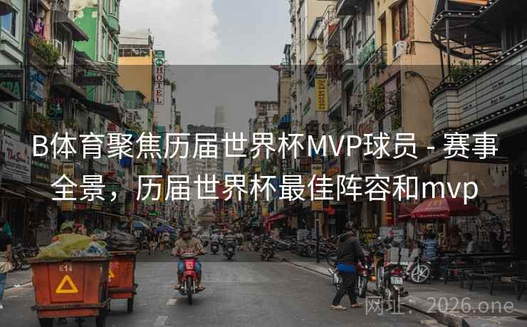 B体育聚焦历届世界杯MVP球员 - 赛事全景，历届世界杯最佳阵容和mvp
