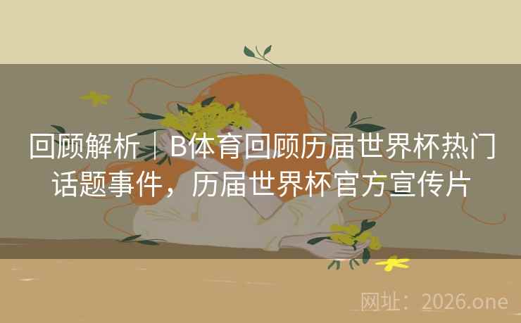 回顾解析｜B体育回顾历届世界杯热门话题事件，历届世界杯官方宣传片