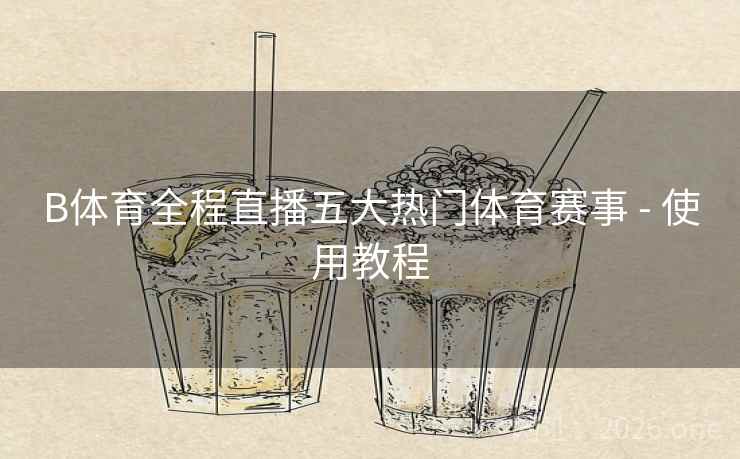 B体育全程直播五大热门体育赛事 - 使用教程