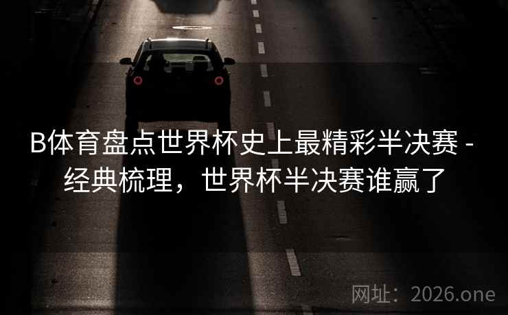 B体育盘点世界杯史上最精彩半决赛 - 经典梳理，世界杯半决赛谁赢了