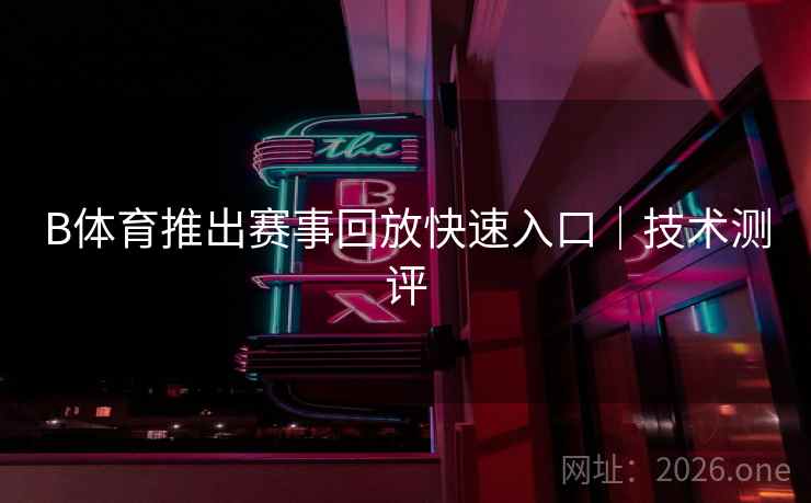 B体育推出赛事回放快速入口｜技术测评