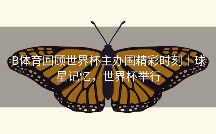 B体育回顾世界杯主办国精彩时刻｜球星记忆，世界杯举行