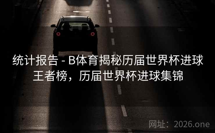 统计报告 - B体育揭秘历届世界杯进球王者榜，历届世界杯进球集锦