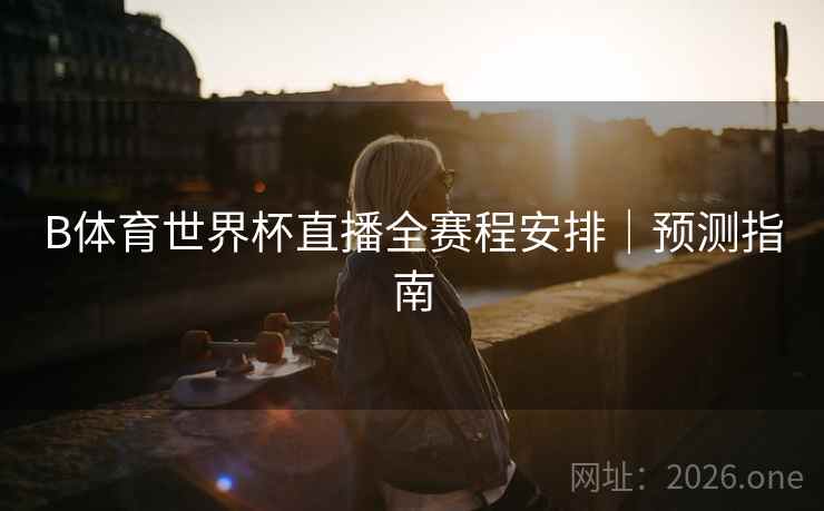 B体育世界杯直播全赛程安排｜预测指南