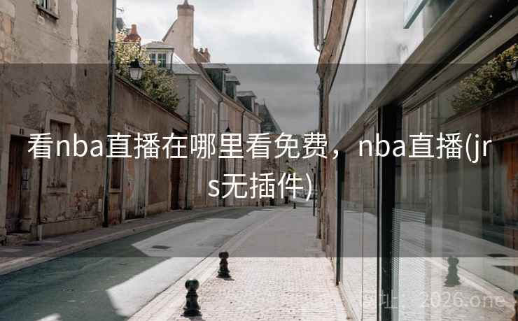 看nba直播在哪里看免费，nba直播(jrs无插件)