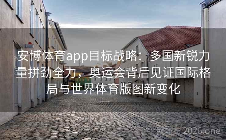 安博体育app目标战略：多国新锐力量拼劲全力，奥运会背后见证国际格局与世界体育版图新变化