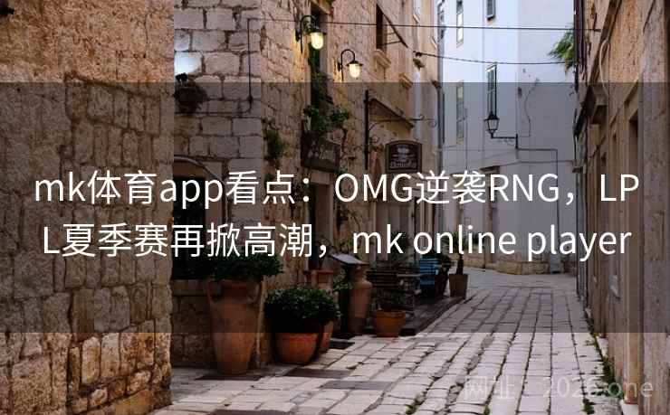 mk体育app看点：OMG逆袭RNG，LPL夏季赛再掀高潮，mk online player