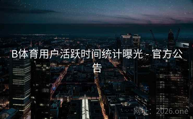 B体育用户活跃时间统计曝光 - 官方公告