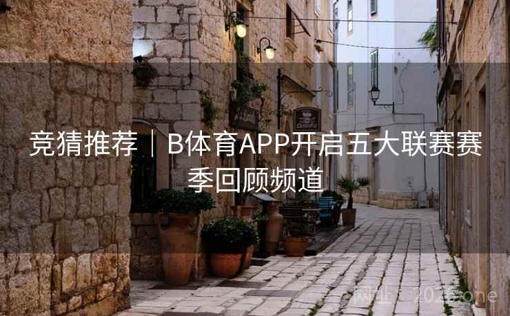 竞猜推荐｜B体育APP开启五大联赛赛季回顾频道
