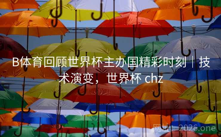 B体育回顾世界杯主办国精彩时刻｜技术演变，世界杯 chz